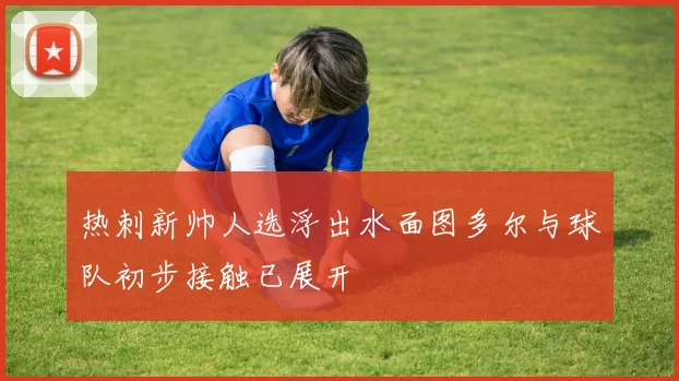 热刺新帅人选浮出水面图多尔与球队初步接触已展开