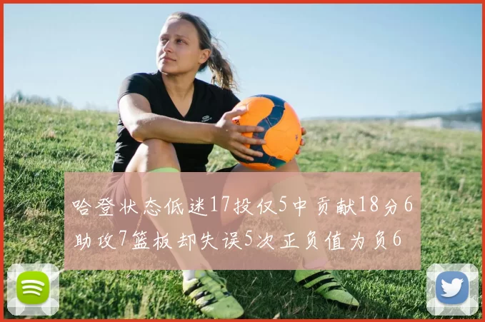 哈登状态低迷17投仅5中贡献18分6助攻7篮板却失误5次正负值为负6