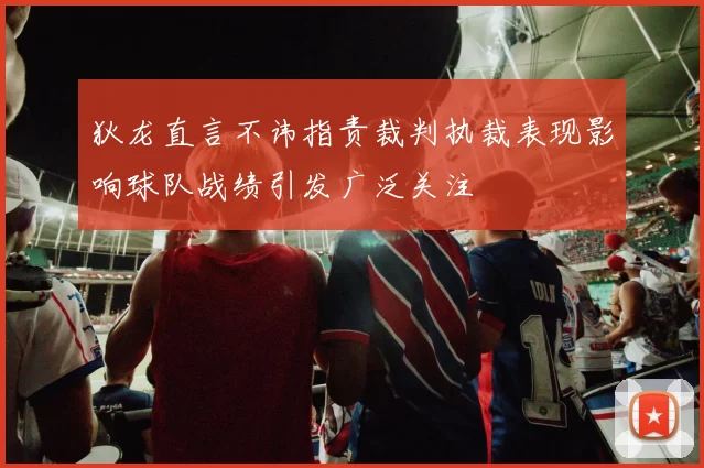 狄龙直言不讳指责裁判执裁表现影响球队战绩引发广泛关注
