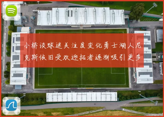 小桥谈球迷关注度变化勇士湖人尼克斯依旧受欢迎拓者逐渐吸引更多观众