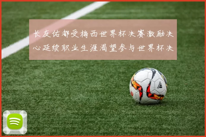 长友佑都受梅西世界杯决赛激励决心延续职业生涯渴望参与世界杯决赛