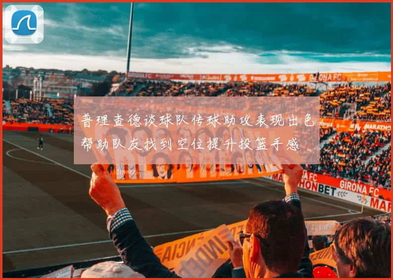 普理查德谈球队传球助攻表现出色帮助队友找到空位提升投篮手感