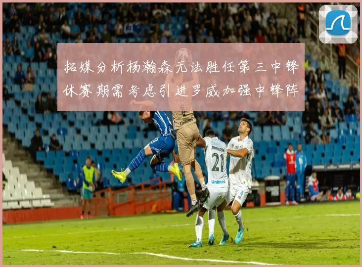 拓媒分析杨瀚森无法胜任第三中锋休赛期需考虑引进罗威加强中锋阵容