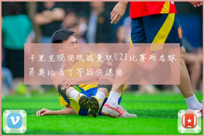 卡里克现场观战曼联U21比赛两名球员奥比马丁等因伤退场