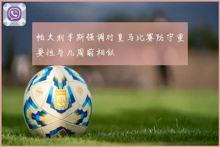 帕夫利季斯强调对皇马比赛防守重要性与几周前相似