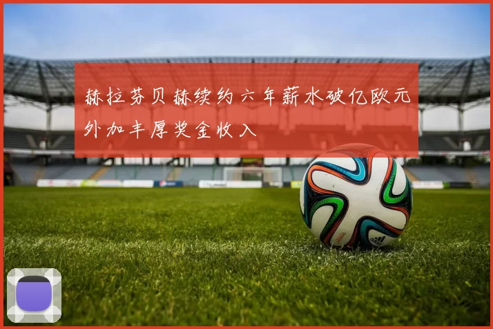 赫拉芬贝赫续约六年薪水破亿欧元外加丰厚奖金收入