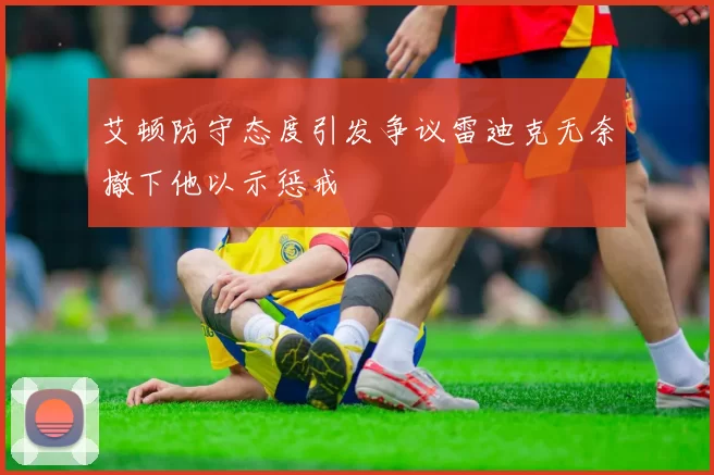 艾顿防守态度引发争议雷迪克无奈撤下他以示惩戒