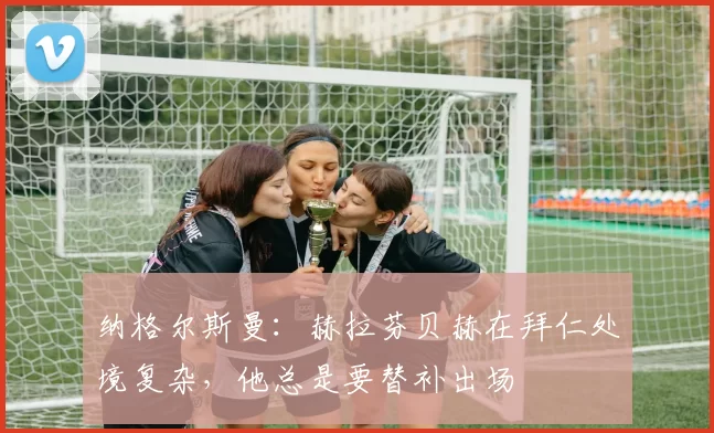 纳格尔斯曼：赫拉芬贝赫在拜仁处境复杂，他总是要替补出场