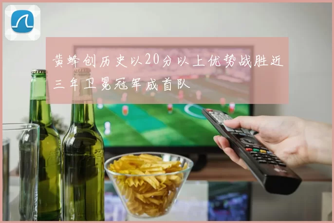 黄蜂创历史以20分以上优势战胜近三年卫冕冠军成首队