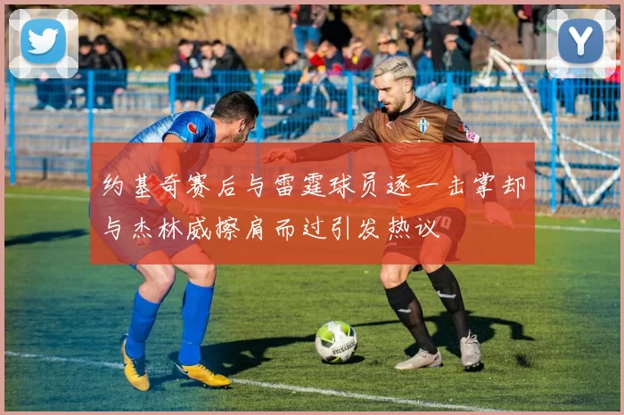 约基奇赛后与雷霆球员逐一击掌却与杰林威擦肩而过引发热议