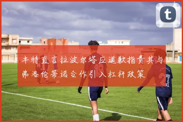 丰特直言拉波尔塔应道歉指责其与弗洛伦蒂诺合作引入杠杆政策