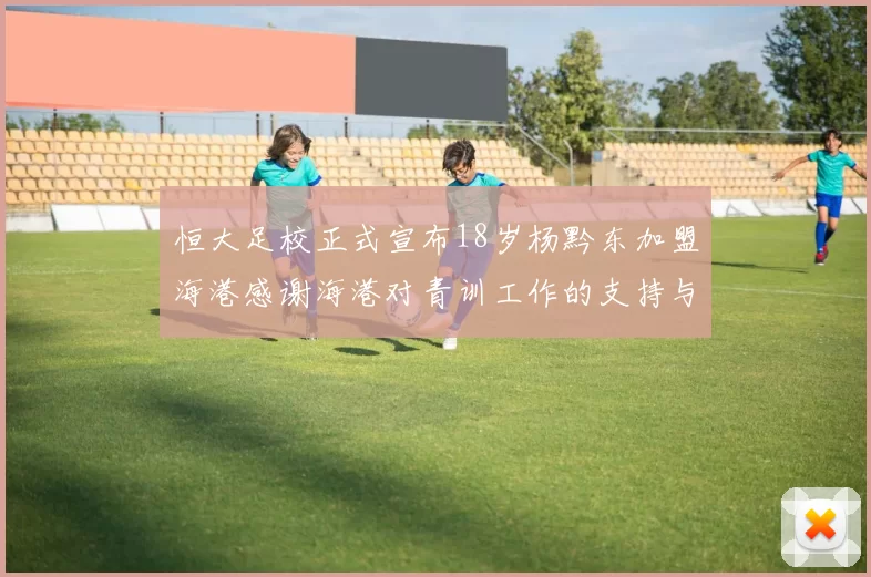 恒大足校正式宣布18岁杨黔东加盟海港感谢海港对青训工作的支持与认可