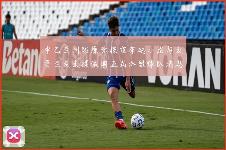 中乙兰州陇原竞技宣布赵小龙与麦吾兰麦麦提依明正式加盟球队消息