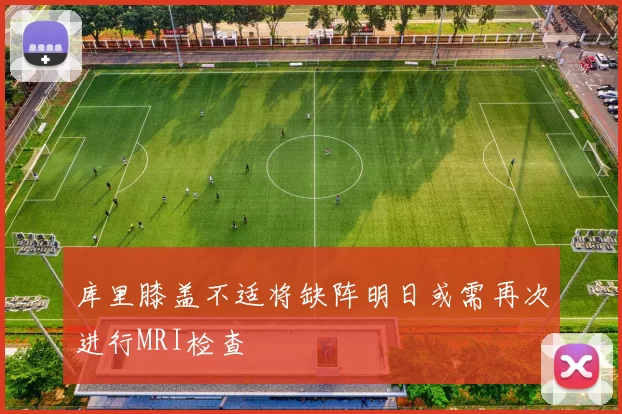 库里膝盖不适将缺阵明日或需再次进行MRI检查