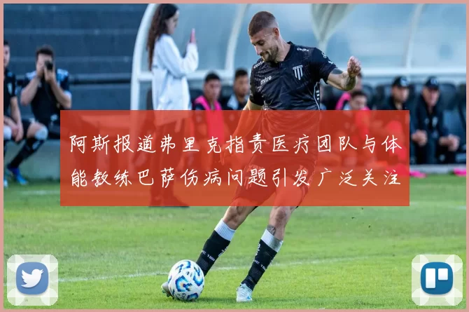 阿斯报道弗里克指责医疗团队与体能教练巴萨伤病问题引发广泛关注