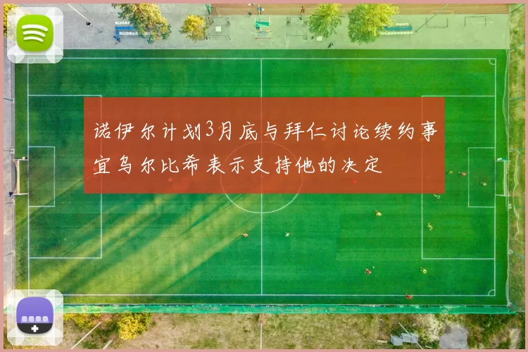 诺伊尔计划3月底与拜仁讨论续约事宜乌尔比希表示支持他的决定