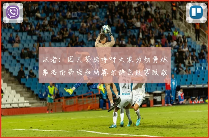 记者：因凡蒂诺呼吁大家为切费林弗洛伦蒂诺和纳赛尔热烈鼓掌致敬