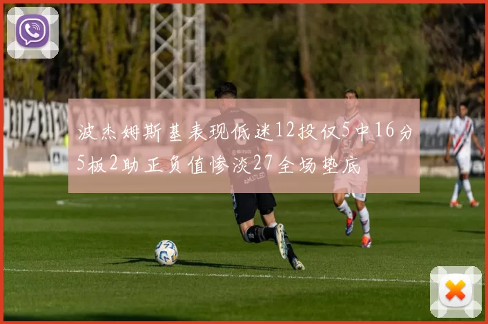 波杰姆斯基表现低迷12投仅5中16分5板2助正负值惨淡27全场垫底