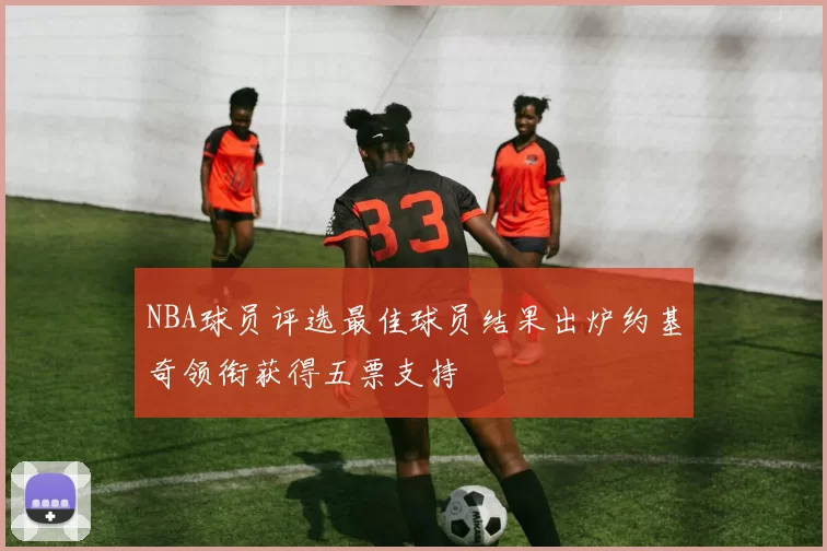 NBA球员评选最佳球员结果出炉约基奇领衔获得五票支持
