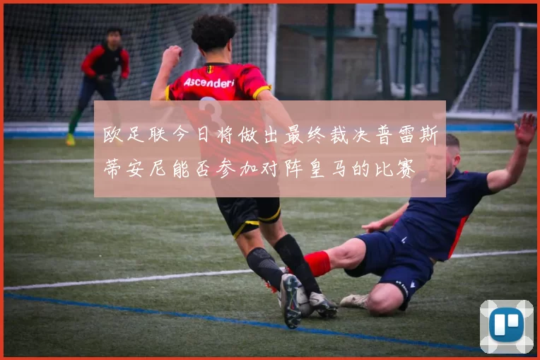 欧足联今日将做出最终裁决普雷斯蒂安尼能否参加对阵皇马的比赛