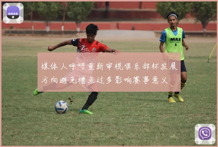 媒体人呼吁重新审视俱乐部杯发展方向避免槽点过多影响赛事意义