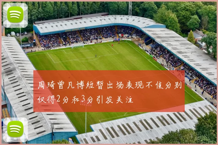 周琦曾凡博短暂出场表现不佳分别仅得2分和3分引发关注