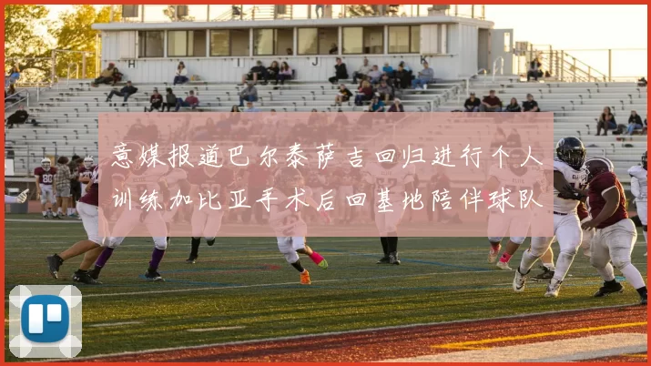 意媒报道巴尔泰萨吉回归进行个人训练加比亚手术后回基地陪伴球队恢复状态
