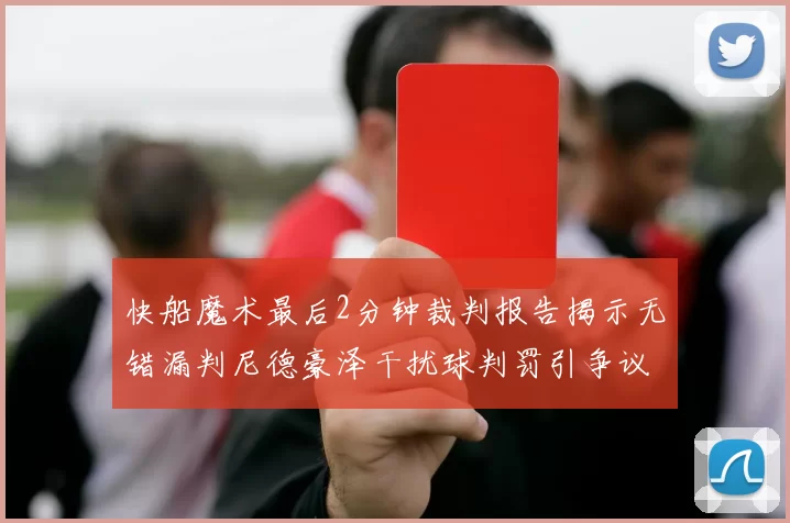 快船魔术最后2分钟裁判报告揭示无错漏判尼德豪泽干扰球判罚引争议