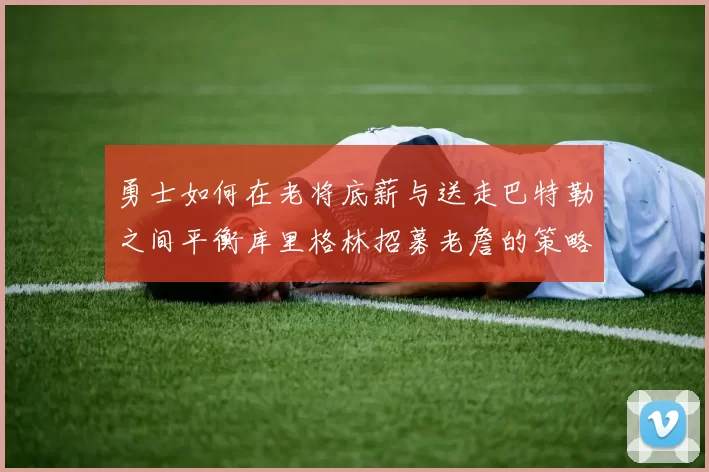 勇士如何在老将底薪与送走巴特勒之间平衡库里格林招募老詹的策略