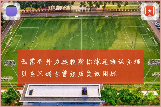 西蒙乔丹力挺赖斯称球迷嘲讽无理贝克汉姆也曾经历类似困扰