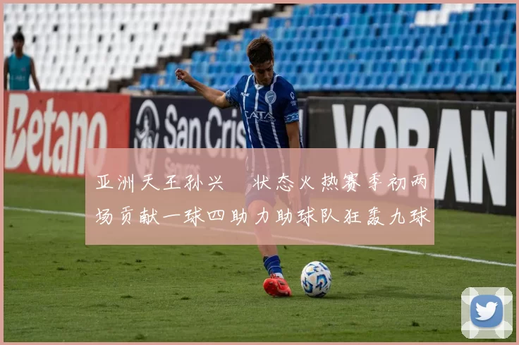 亚洲天王孙兴慜状态火热赛季初两场贡献一球四助力助球队狂轰九球