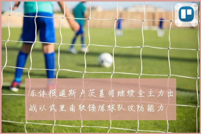 东体报道斯卢茨基将继续全主力出战以武里南联锤炼球队攻防能力