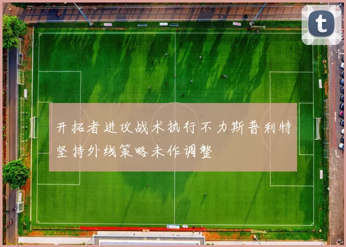 开拓者进攻战术执行不力斯普利特坚持外线策略未作调整