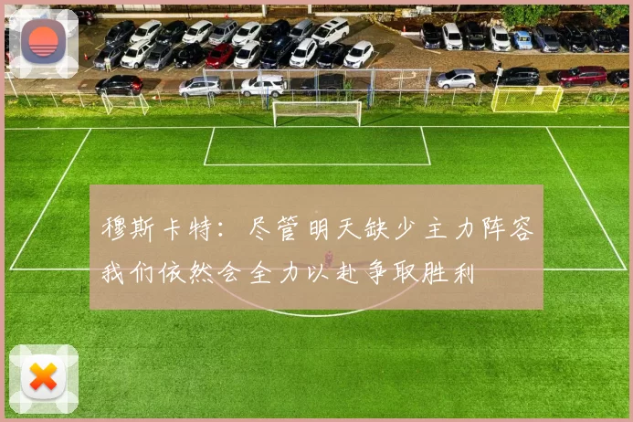 穆斯卡特：尽管明天缺少主力阵容我们依然会全力以赴争取胜利