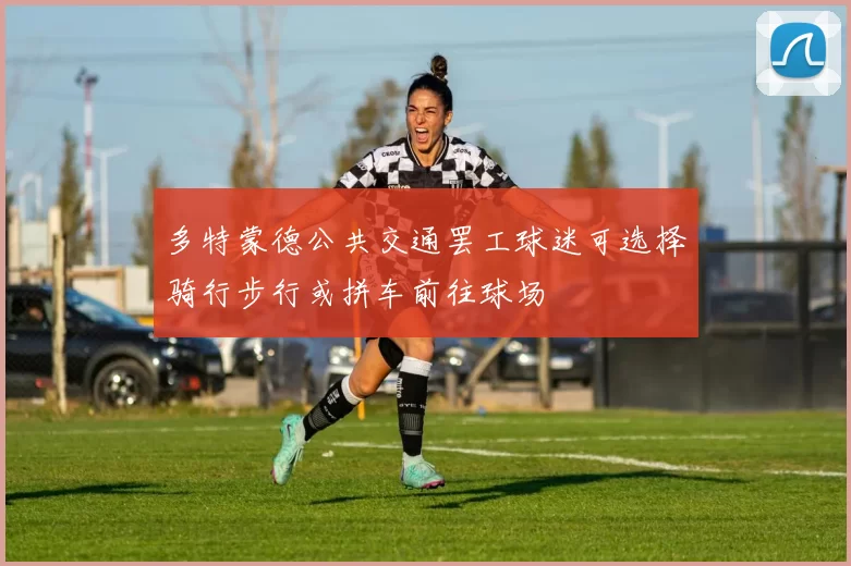 多特蒙德公共交通罢工球迷可选择骑行步行或拼车前往球场